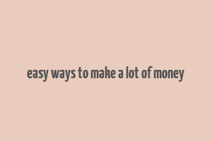 easy ways to make a lot of money