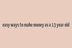 easy ways to make money as a 13 year old