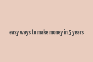 easy ways to make money in 5 years