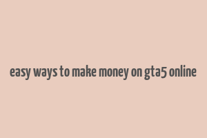 easy ways to make money on gta5 online