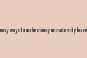 easy ways to make money on maternity leave