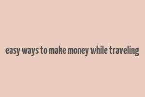 easy ways to make money while traveling