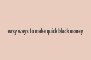 easy ways to make quick black money