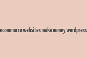 ecommerce websites make money wordpress