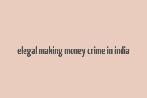 elegal making money crime in india