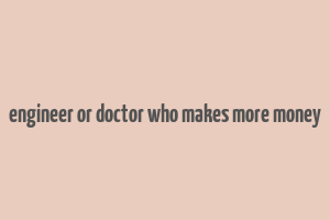 engineer or doctor who makes more money