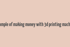 example of making money with 3d printing machine