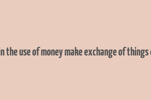 explain the use of money make exchange of things easier