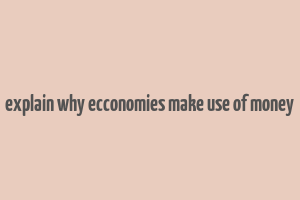 explain why ecconomies make use of money