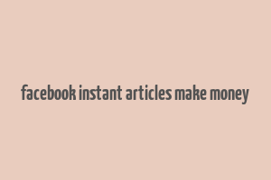 facebook instant articles make money