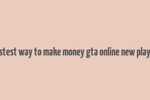 fastest way to make money gta online new player