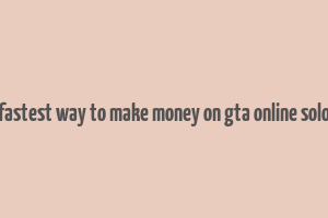 fastest way to make money on gta online solo