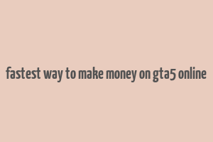 fastest way to make money on gta5 online