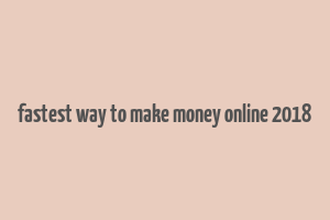 fastest way to make money online 2018