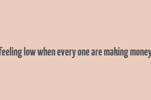 feeling low when every one are making money