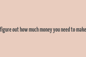 figure out how much money you need to make