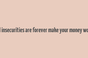 financial insecurities are forever make your money work them