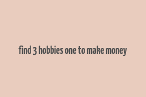 find 3 hobbies one to make money