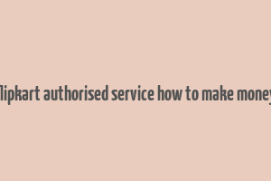 flipkart authorised service how to make money