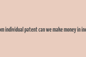 from individual patent can we make money in india