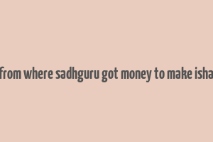 from where sadhguru got money to make isha