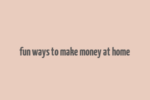 fun ways to make money at home