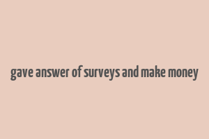 gave answer of surveys and make money