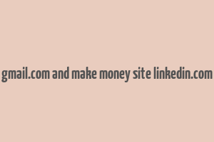 gmail.com and make money site linkedin.com