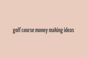 golf course money making ideas