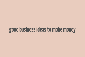 good business ideas to make money