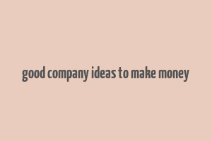 good company ideas to make money