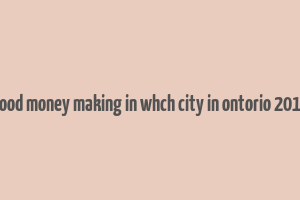 good money making in whch city in ontorio 2019