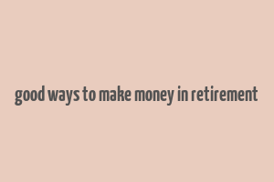 good ways to make money in retirement