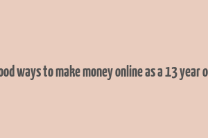 good ways to make money online as a 13 year old