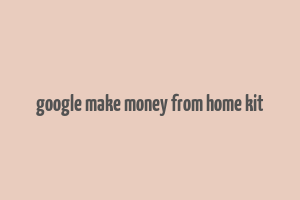 google make money from home kit