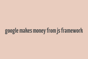 google makes money from js framework