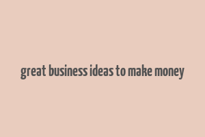 great business ideas to make money