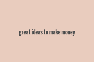 great ideas to make money