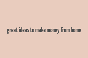 great ideas to make money from home