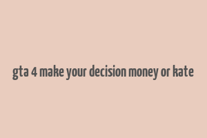 gta 4 make your decision money or kate