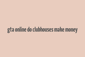 gta online do clubhouses make money