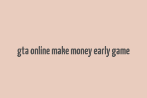 gta online make money early game