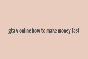 gta v online how to make money fast