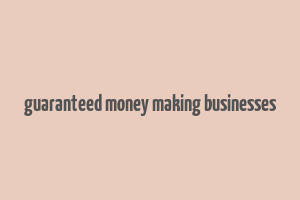 guaranteed money making businesses