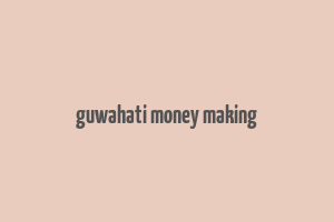 guwahati money making