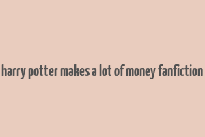 harry potter makes a lot of money fanfiction