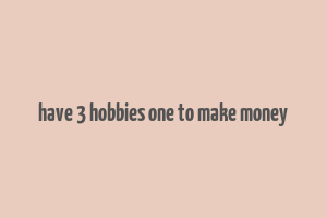 have 3 hobbies one to make money