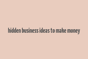 hidden business ideas to make money