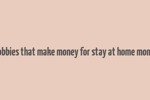 hobbies that make money for stay at home moms