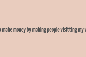 hoew to make money by making people visitting my website